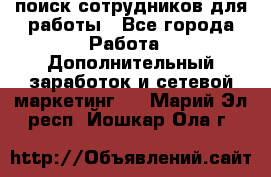 поиск сотрудников для работы - Все города Работа » Дополнительный заработок и сетевой маркетинг   . Марий Эл респ.,Йошкар-Ола г.